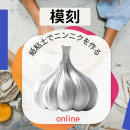 8/15「紙粘土で作る模刻/にんにく(オンライン)」中学生～社会人・一般AG