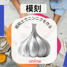 8/15「紙粘土で作る模刻/にんにく(オンライン)」中学生～社会人・一般AG